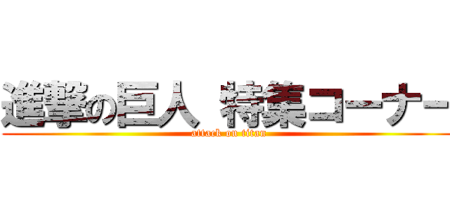 進撃の巨人 特集コーナー (attack on titan)