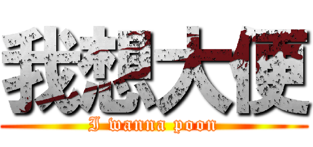 我想大便 (I wanna poon)