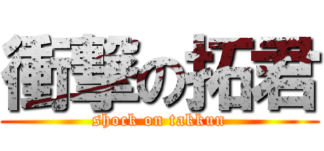 衝撃の拓君 (shock on takkun)