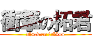 衝撃の拓君 (shock on takkun)