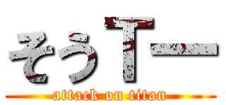 そうＴ一 (attack on titan)