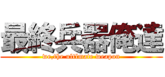 最終兵器俺達 (we,the ultlmate weapon)
