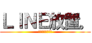 ＬＩＮＥ放置。 (勉強しなきゃな。)