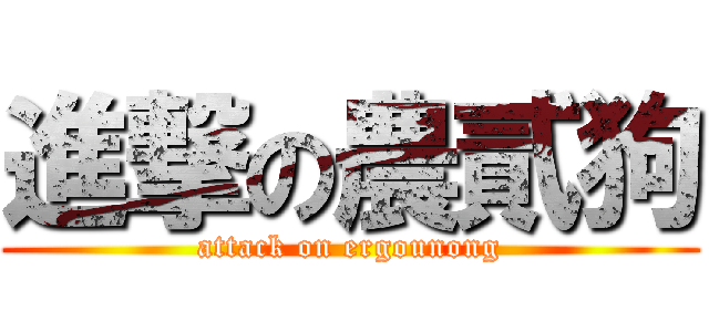進撃の農貳狗 (attack on ergounong)