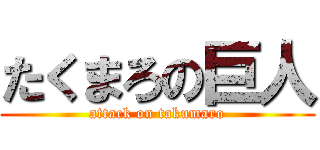 たくまろの巨人 (attack on takumaro)