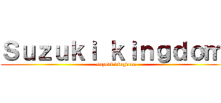Ｓｕｚｕｋｉ ｋｉｎｇｄｏｍ  (suzuki kingdom )