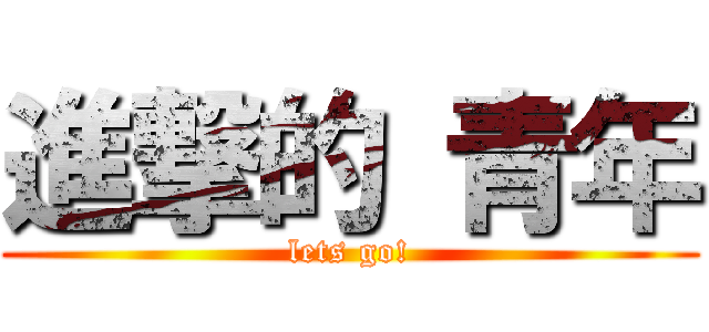 進撃的 青年 (lets go!)