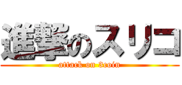 進撃のスリコ (attack on 3coin)