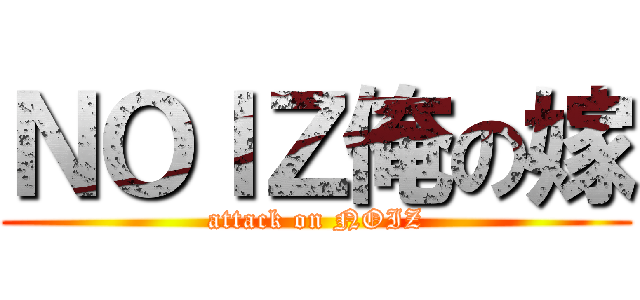 ＮＯＩＺ俺の嫁 (attack on NOIZ)