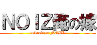 ＮＯＩＺ俺の嫁 (attack on NOIZ)