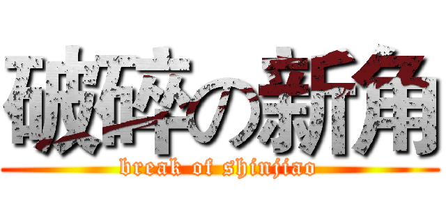 破碎の新角 (break of shinjiao)