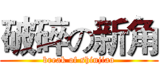 破碎の新角 (break of shinjiao)