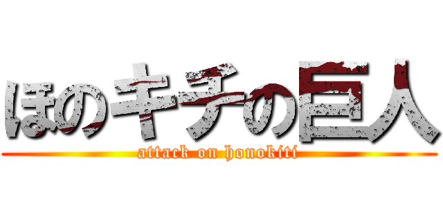 ほのキチの巨人 (attack on honokiti)