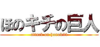 ほのキチの巨人 (attack on honokiti)