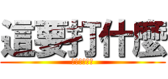 這要打什麼 (這要打甚麼?)