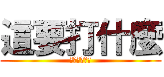 這要打什麼 (這要打甚麼?)