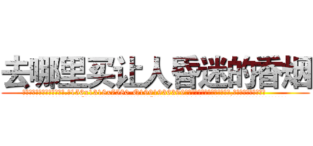 去哪里买让人昏迷的香烟 (去哪里买让人昏迷的香烟【电.话156x1318x7580-Q1991936399鑫宏药业】我们做的是长期生意,靠的是老客户长期支持
参考消息网2月20日报道 韩媒称，“剩女多、离婚率高的城市，房价一定会上涨。”这是中国经济学家金岩石2016年12月参加在上海举行的房地产相关论坛时说的话。
)