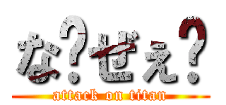 な〜ぜぇ〜 (attack on titan)