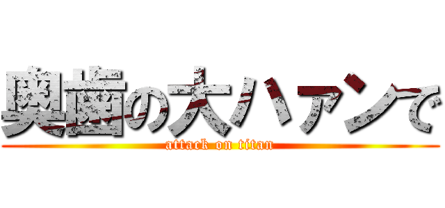 奥歯の大ハァンで (attack on titan)