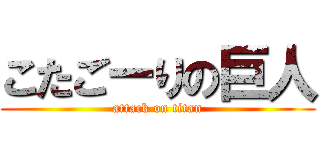 こたごーりの巨人 (attack on titan)