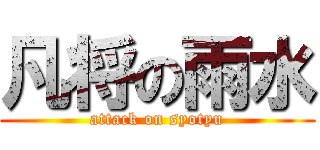 凡将の雨水 (attack on syotyu)