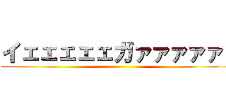 イェェェェェガァァァァァ！ ()