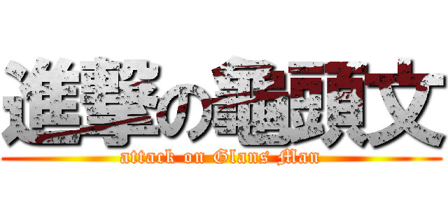 進撃の龜頭文 (attack on Glans Man)