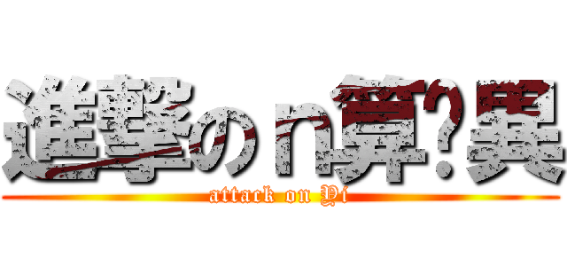 進撃のｎ算你異 (attack on Yi)