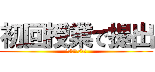 初回授業で提出 (初回の授業で提出)