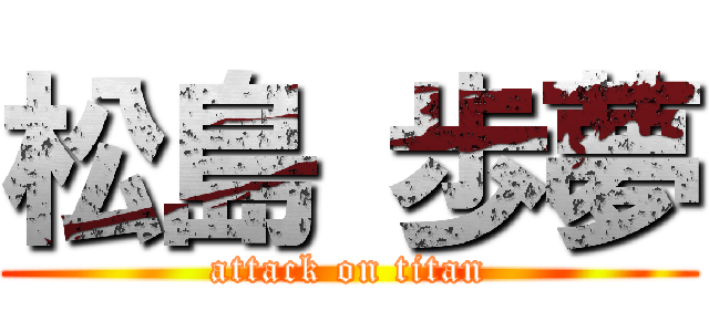 松島 歩夢 (attack on titan)