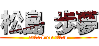 松島 歩夢 (attack on titan)