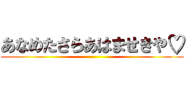 あなめたさらあはませきや♡ ()