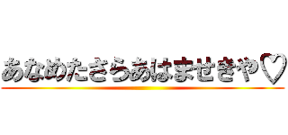 あなめたさらあはませきや♡ ()