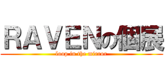 ＲＡＶＥＮの個展 (loop in the mirror)
