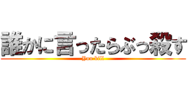 誰かに言ったらぶっ殺す (You kill)