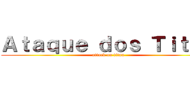 Ａｔａｑｕｅ ｄｏｓ Ｔｉｔａｓ (attack on titan)