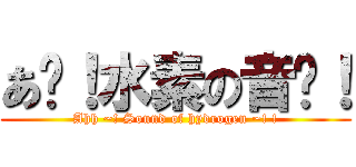 あ〜！水素の音〜！ (Ahh ~! Sound of hydrogen ~! !)