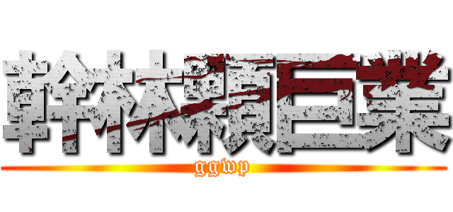 幹林顆巨業 (ggwp)