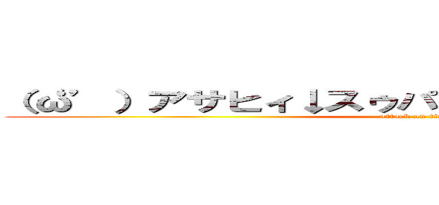 （‘ω’）アサヒィ↓スゥパァ↑ドゥルァァァァイ↓  (attack on titan)