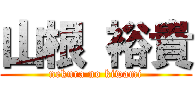 山根 裕貴 (nekura no kiwami)