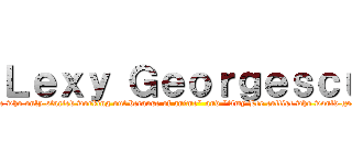 Ｌｅｘｙ Ｇｅｏｒｇｅｓｃｕ (aka "Mikasa ultra-fan and wanabe who only started working out because of anime" and "Amy Lee cultist who would go to another province so see her sing")