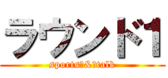 ラウンド１ (sports　&　talk)