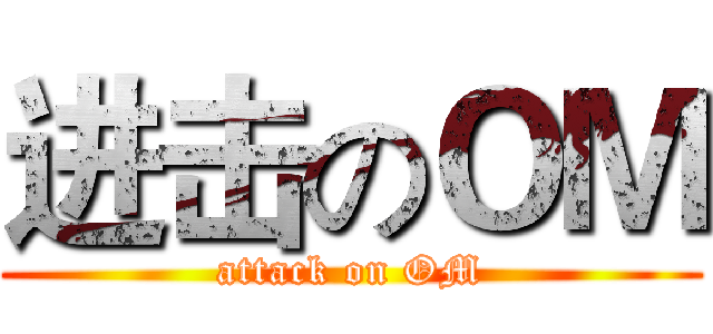 进击のＯＭ (attack on OM)