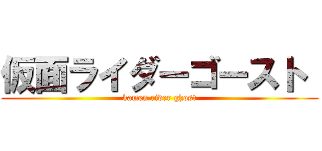 仮面ライダーゴースト  (kamen rider ghost)