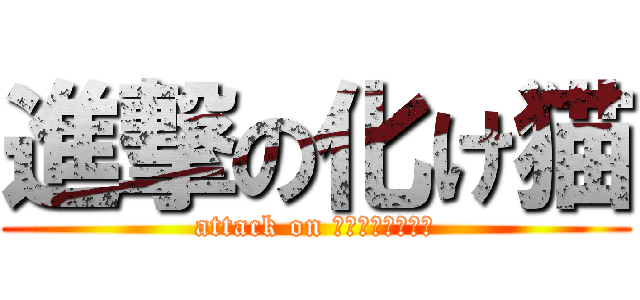 進撃の化け猫 (attack on ＢＡＫＥＮＥＫＯ)