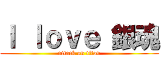 Ｉ ｌｏｖｅ 銀魂 (attack on titan)