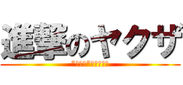 進撃のヤクザ (”ヤクザ”しか勝たん)