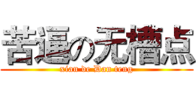 苦逼の无槽点 (xian de Dan teng)