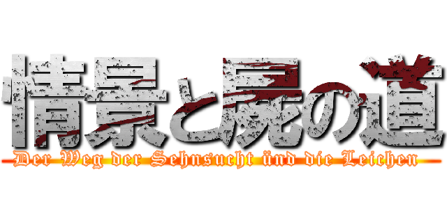 情景と屍の道 (Der Weg der Sehnsucht ünd die Leichen )