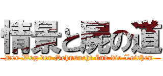 情景と屍の道 (Der Weg der Sehnsucht ünd die Leichen )